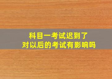 科目一考试迟到了 对以后的考试有影响吗